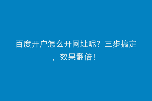 百度开户怎么开网址呢？三步搞定，效果翻倍！