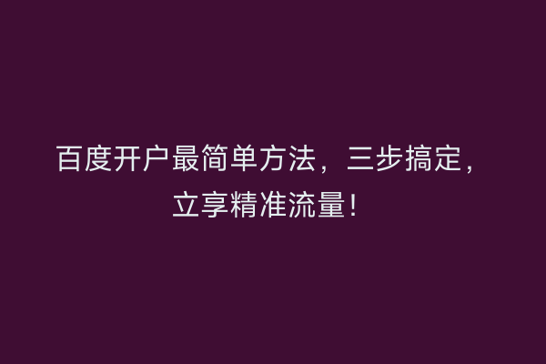 百度开户最简单方法，三步搞定，立享精准流量！