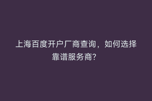 上海百度开户厂商查询，如何选择靠谱服务商？