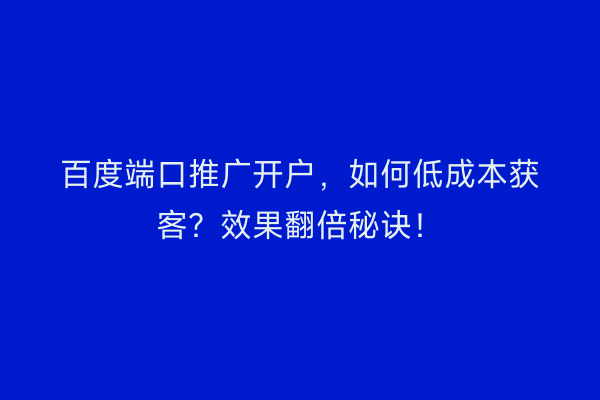 百度端口推广开户，如何低成本获客？效果翻倍秘诀！