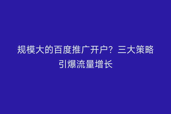 规模大的百度推广开户？三大策略引爆流量增长