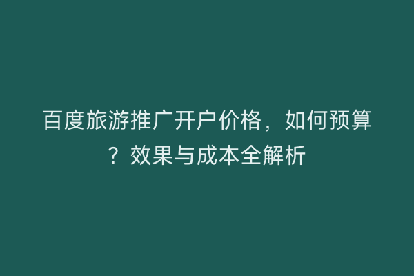 百度旅游推广开户价格，如何预算？效果与成本全解析