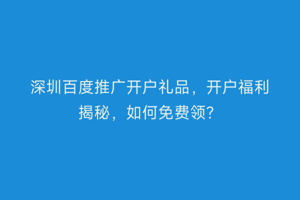 深圳百度推广开户礼品，开户福利揭秘，如何免费领？