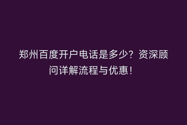 郑州百度开户电话是多少？资深顾问详解流程与优惠！