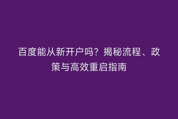百度能从新开户吗？揭秘流程、政策与高效重启指南