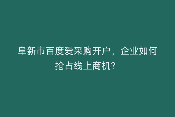 阜新市百度爱采购开户，企业如何抢占线上商机？