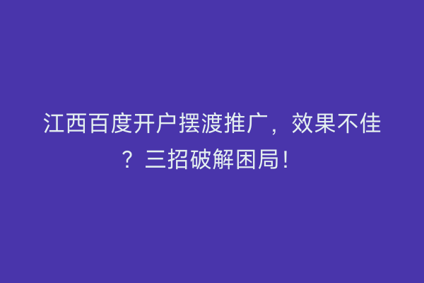 江西百度开户摆渡推广，效果不佳？三招破解困局！