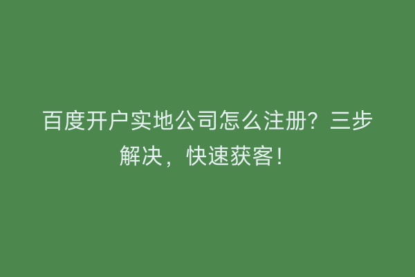 百度开户实地公司怎么注册？三步解决，快速获客！