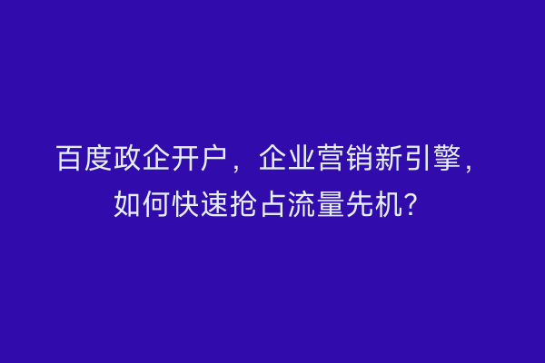 百度政企开户，企业营销新引擎，如何快速抢占流量先机？