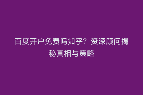百度开户免费吗知乎？资深顾问揭秘真相与策略