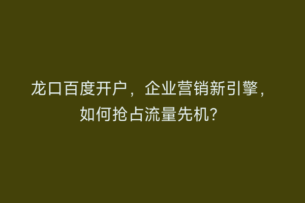 龙口百度开户，企业营销新引擎，如何抢占流量先机？