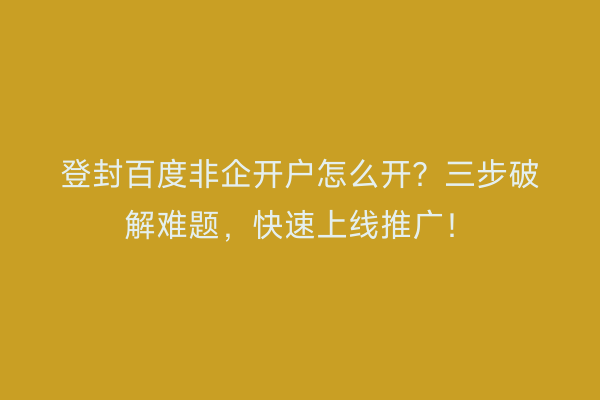 登封百度非企开户怎么开？三步破解难题，快速上线推广！