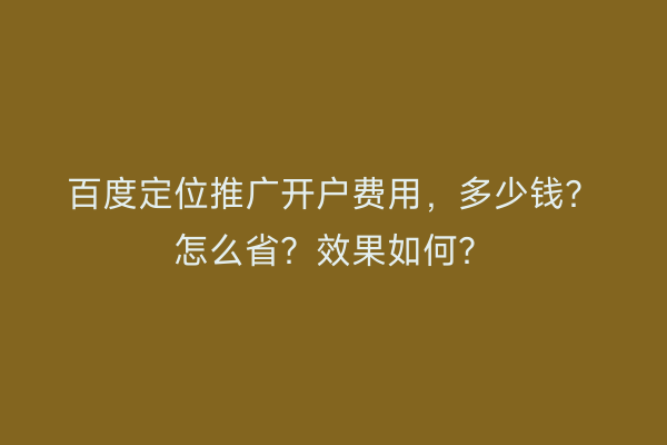 百度定位推广开户费用，多少钱？怎么省？效果如何？