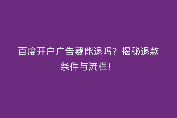 百度开户广告费能退吗？揭秘退款条件与流程！