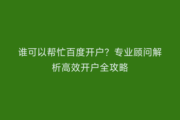 谁可以帮忙百度开户？专业顾问解析高效开户全攻略