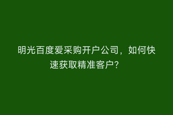 明光百度爱采购开户公司，如何快速获取精准客户？