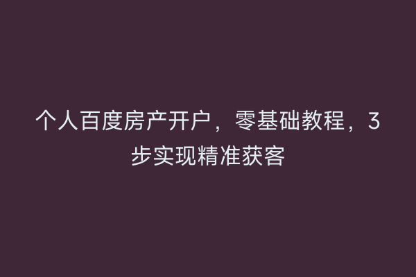 个人百度房产开户，零基础教程，3步实现精准获客
