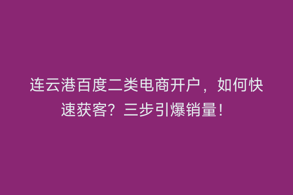 连云港百度二类电商开户，如何快速获客？三步引爆销量！