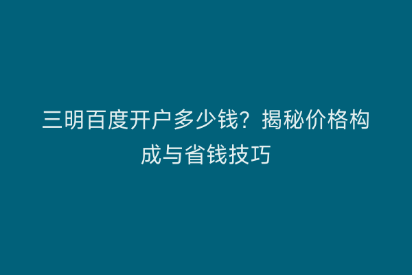 三明百度开户多少钱？揭秘价格构成与省钱技巧