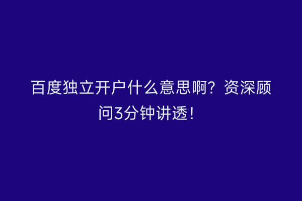 百度独立开户什么意思啊？资深顾问3分钟讲透！