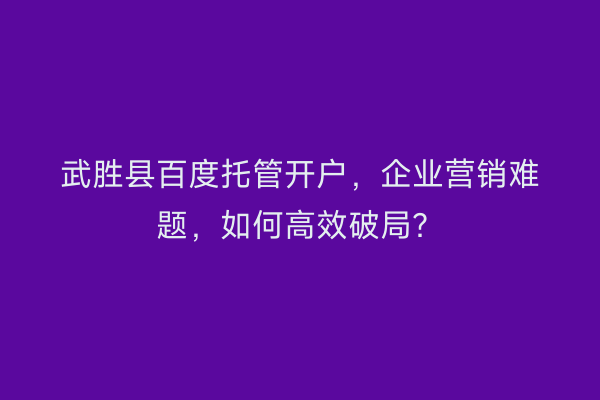 武胜县百度托管开户，企业营销难题，如何高效破局？
