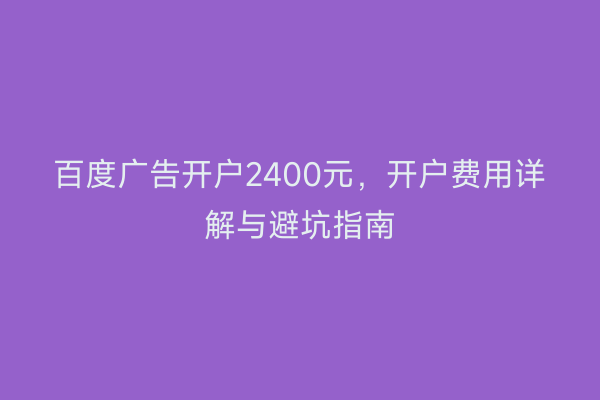 百度广告开户2400元，开户费用详解与避坑指南