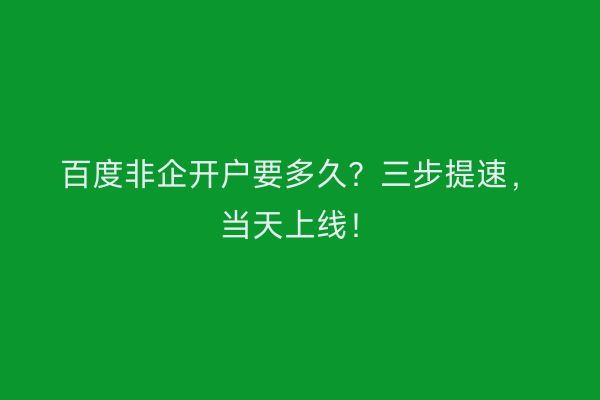 百度非企开户要多久？三步提速，当天上线！