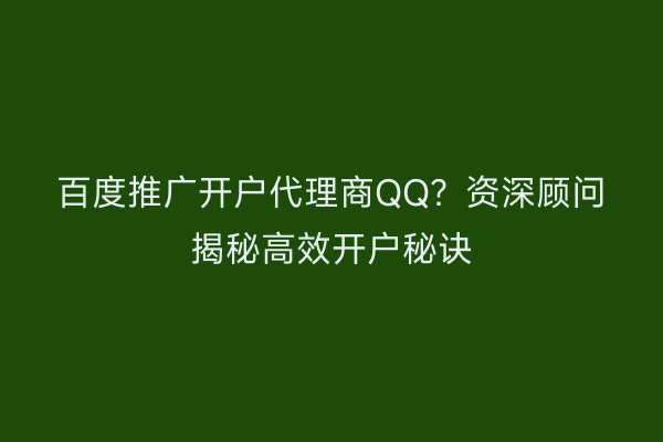 百度推广开户代理商QQ？资深顾问揭秘高效开户秘诀