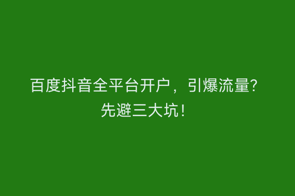 百度抖音全平台开户，引爆流量？先避三大坑！