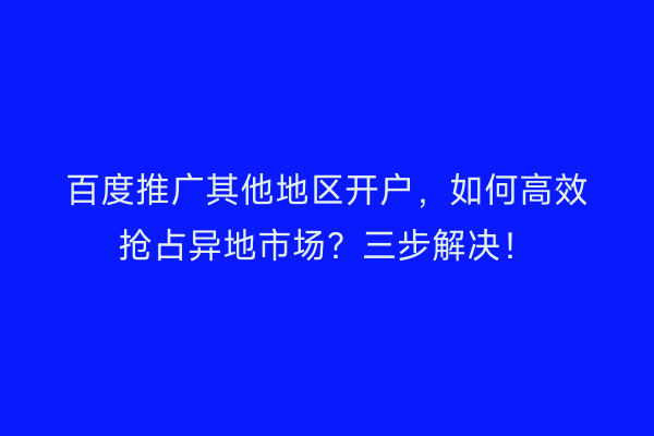 百度推广其他地区开户，如何高效抢占异地市场？三步解决！