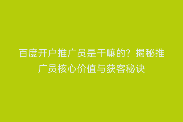 百度开户推广员是干嘛的？揭秘推广员核心价值与获客秘诀
