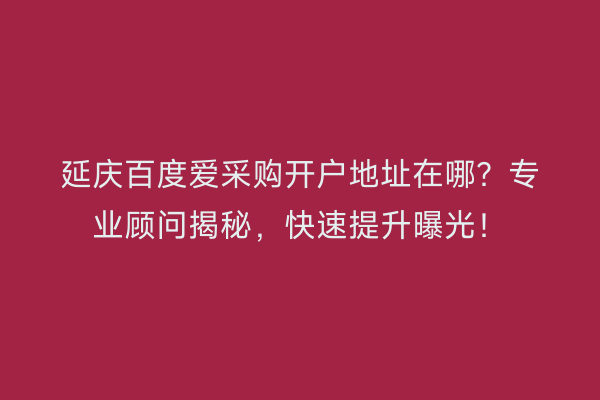 延庆百度爱采购开户地址在哪？专业顾问揭秘，快速提升曝光！