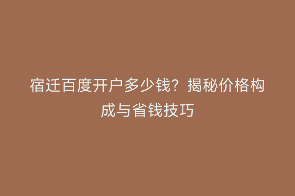 宿迁百度开户多少钱？揭秘价格构成与省钱技巧