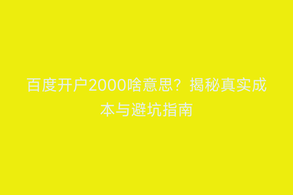 百度开户2000啥意思？揭秘真实成本与避坑指南