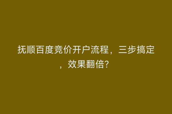 抚顺百度竞价开户流程，三步搞定，效果翻倍？