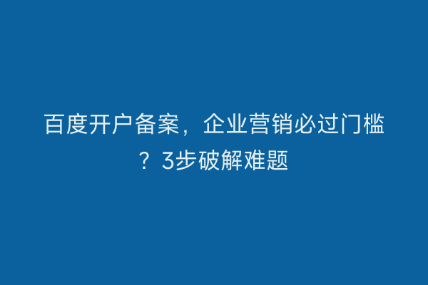百度开户备案，企业营销必过门槛？3步破解难题
