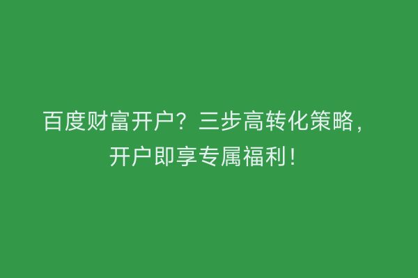 百度财富开户？三步高转化策略，开户即享专属福利！