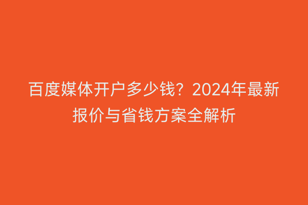 百度媒体开户多少钱？2024年最新报价与省钱方案全解析