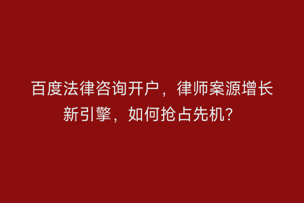 百度法律咨询开户，律师案源增长新引擎，如何抢占先机？