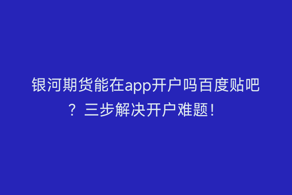 银河期货能在app开户吗百度贴吧？三步解决开户难题！