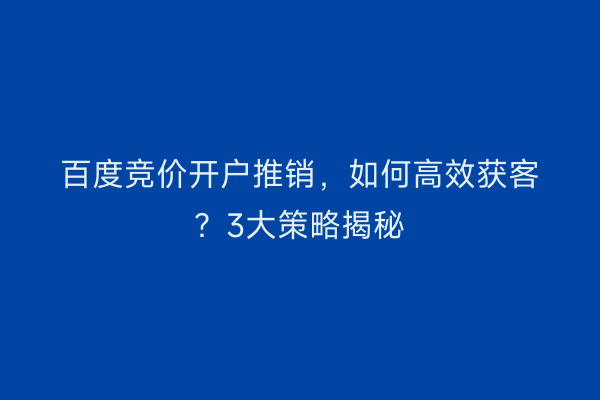 百度竞价开户推销，如何高效获客？3大策略揭秘