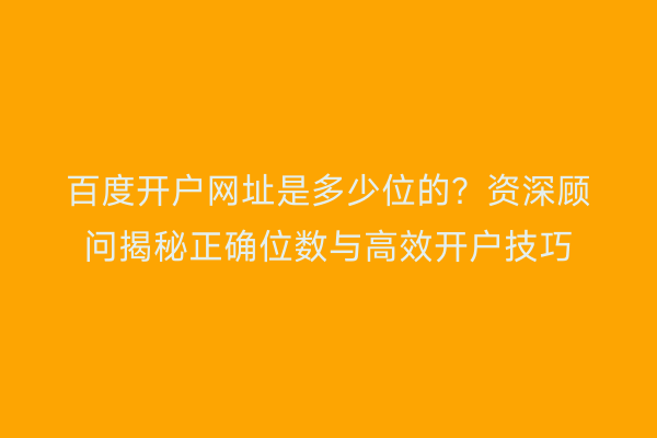 百度开户网址是多少位的？资深顾问揭秘正确位数与高效开户技巧