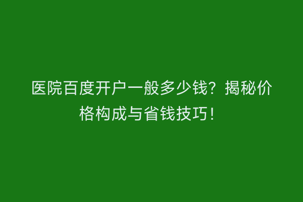 医院百度开户一般多少钱？揭秘价格构成与省钱技巧！