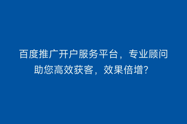 百度推广开户服务平台，专业顾问助您高效获客，效果倍增？
