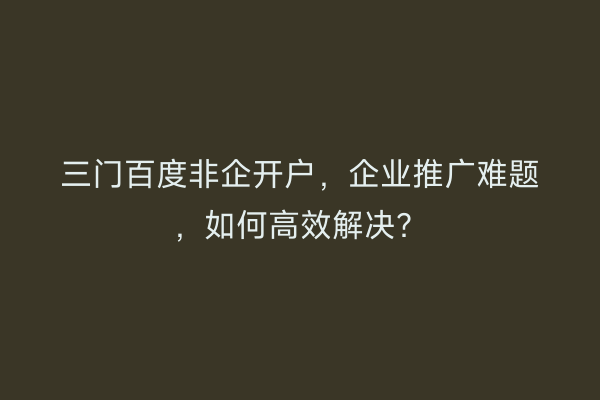三门百度非企开户，企业推广难题，如何高效解决？