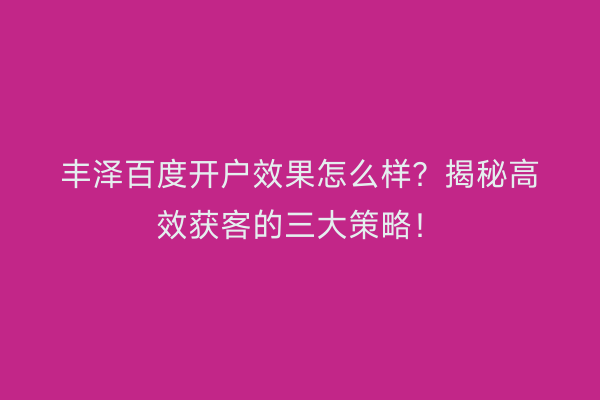 丰泽百度开户效果怎么样？揭秘高效获客的三大策略！