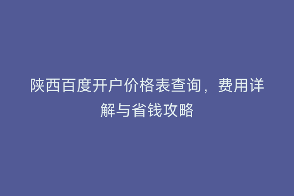 陕西百度开户价格表查询，费用详解与省钱攻略