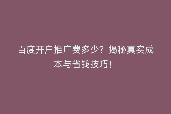 百度开户推广费多少？揭秘真实成本与省钱技巧！
