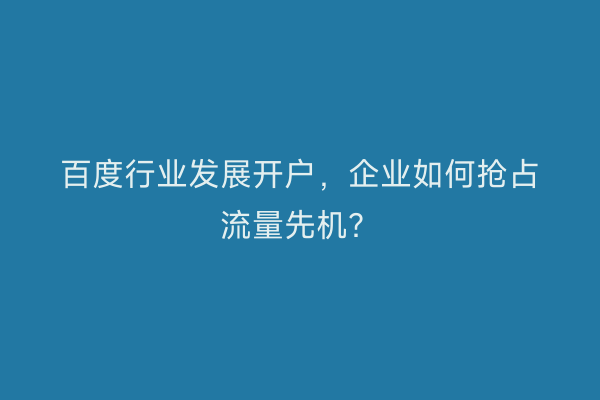 百度行业发展开户，企业如何抢占流量先机？