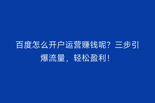 百度怎么开户运营赚钱呢？三步引爆流量，轻松盈利！